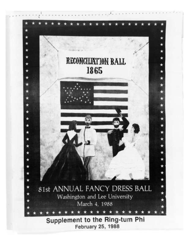 This is a selection of articles from the February 25, 1988 issue of Washington and Lee's Ring-tum Phi. The title page had a drawing of two couples dancing in front of a Grand Luminary American flag with a banner at the top saying "Reconciliation Ball 1865." These articles explain the details of that year's Fancy Dress: Reconciliation Ball, including decor, theme, musical guests, venue, and activities. Perspectives are also given from each gender and grade level about Fancy Dress as a whole, all of which are generally positive. There is also an addition of faculty memories, recalling pass themes, dates, costumes, responsibilities, and musical guests. Lastly, there is a twenty question and answer with the Fancy Dress chairman that reveals financial details of Fancy Dress and explains the thought process behind that year's controversial theme.